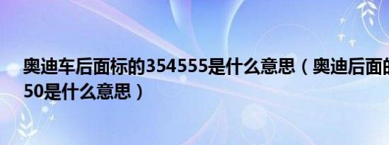 奥迪车后面标的354555是什么意思（奥迪后面的30、40、50是什么意思）