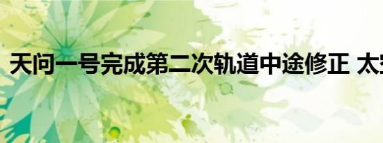 天问一号完成第二次轨道中途修正 太空快讯