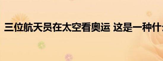 三位航天员在太空看奥运 这是一种什么体验