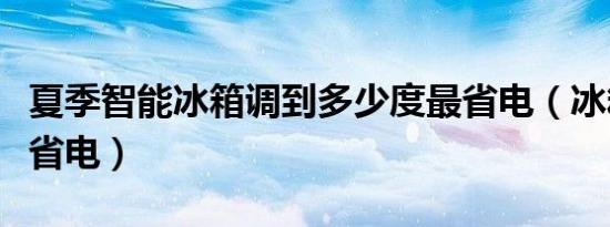 夏季智能冰箱调到多少度最省电（冰箱几度最省电）