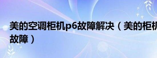 美的空调柜机p6故障解决（美的柜机空调p6故障）