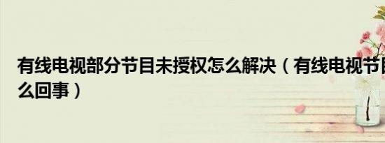 有线电视部分节目未授权怎么解决（有线电视节目未授权怎么回事）
