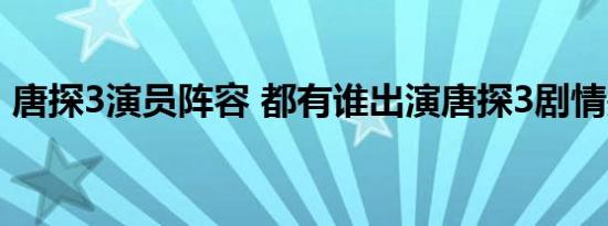唐探3演员阵容 都有谁出演唐探3剧情是什么