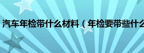 汽车年检带什么材料（年检要带些什么材料）