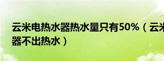 云米电热水器热水量只有50%（云米电热水器不出热水）