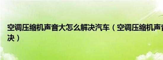 空调压缩机声音大怎么解决汽车（空调压缩机声音大怎么解决）