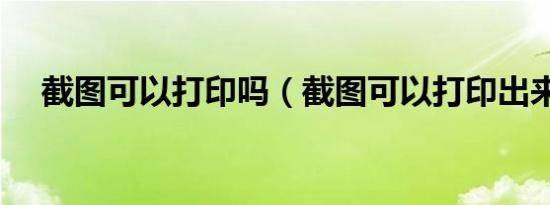 截图可以打印吗（截图可以打印出来吗）
