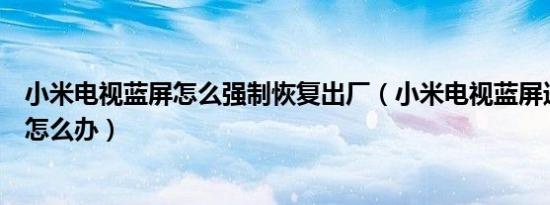 小米电视蓝屏怎么强制恢复出厂（小米电视蓝屏进不了系统怎么办）