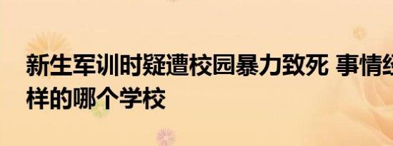 新生军训时疑遭校园暴力致死 事情经过是怎样的哪个学校