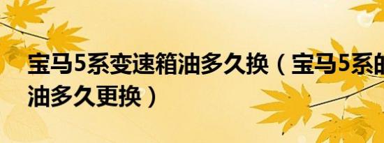 宝马5系变速箱油多久换（宝马5系的变速箱油多久更换）