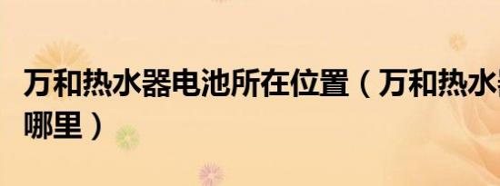 万和热水器电池所在位置（万和热水器电池在哪里）