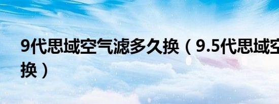 9代思域空气滤多久换（9.5代思域空滤多久换）