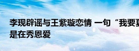 李现辟谣与王紫璇恋情 一句“我要夏天”就是在秀恩爱