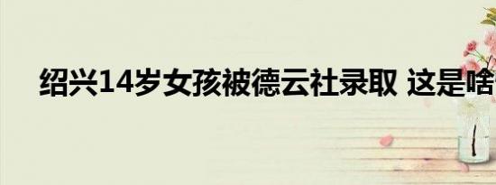 绍兴14岁女孩被德云社录取 这是啥情况