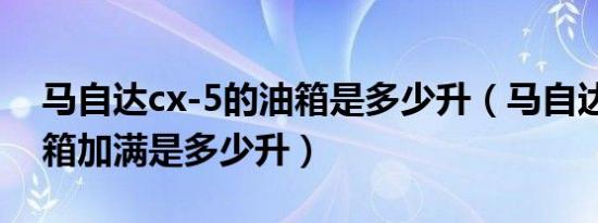 马自达cx-5的油箱是多少升（马自达cx-5油箱加满是多少升）