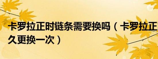 卡罗拉正时链条需要换吗（卡罗拉正时链条多久更换一次）