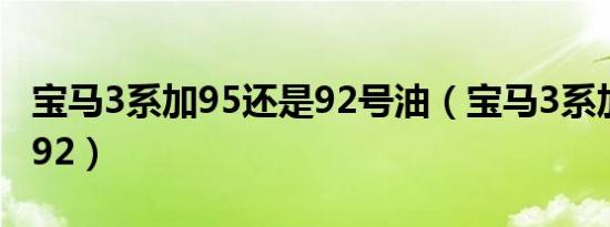 宝马3系加95还是92号油（宝马3系加95还是92）
