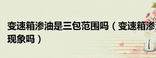 变速箱渗油是三包范围吗（变速箱渗油是普遍现象吗）