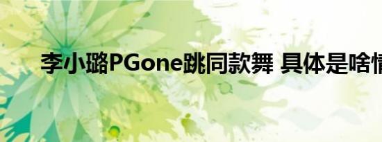 李小璐PGone跳同款舞 具体是啥情况