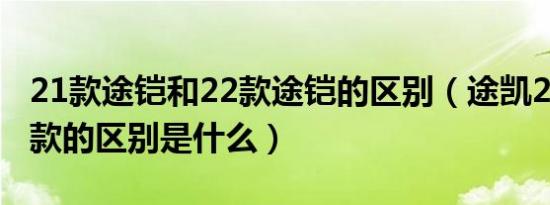 21款途铠和22款途铠的区别（途凯20款和21款的区别是什么）