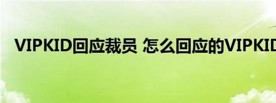 VIPKID回应裁员 怎么回应的VIPKID是啥