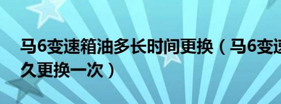 马6变速箱油多长时间更换（马6变速箱油多久更换一次）