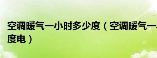 空调暖气一小时多少度（空调暖气一小时多少度电）