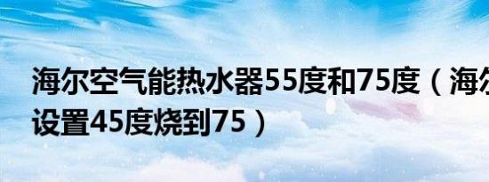 海尔空气能热水器55度和75度（海尔热水器设置45度烧到75）