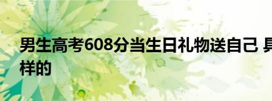 男生高考608分当生日礼物送自己 具体是怎样的