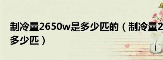 制冷量2650w是多少匹的（制冷量2650w是多少匹）