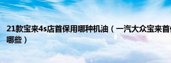 21款宝来4s店首保用哪种机油（一汽大众宝来首保项目都有哪些）