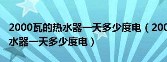 2000瓦的热水器一天多少度电（2000瓦的热水器一天多少度电）