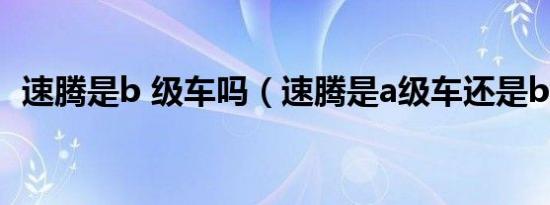 速腾是b 级车吗（速腾是a级车还是b级车）