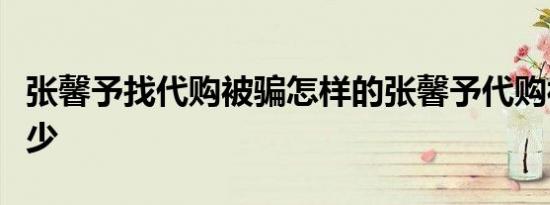 张馨予找代购被骗怎样的张馨予代购被骗了多少