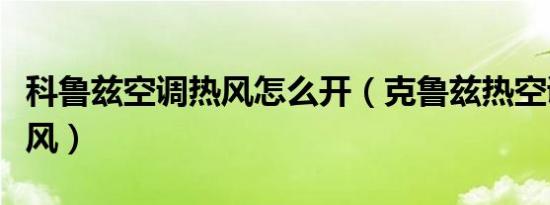 科鲁兹空调热风怎么开（克鲁兹热空调没有热风）