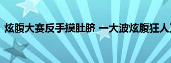 炫腹大赛反手摸肚脐 一大波炫腹狂人正赶来