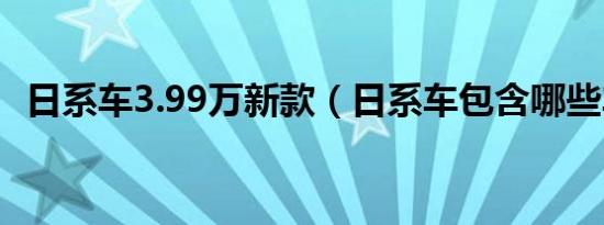 日系车3.99万新款（日系车包含哪些车型）