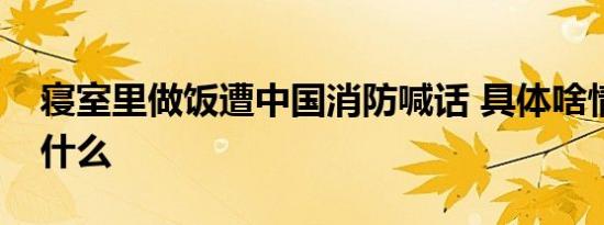 寝室里做饭遭中国消防喊话 具体啥情况发生什么