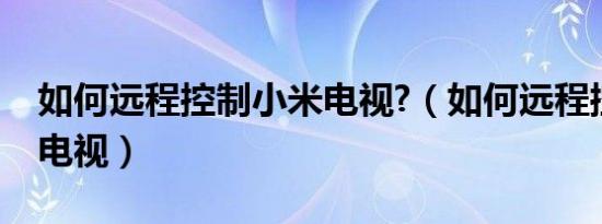 如何远程控制小米电视?（如何远程控制小米电视）