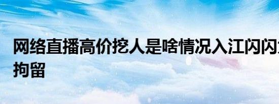网络直播高价挖人是啥情况入江闪闪为什么被拘留