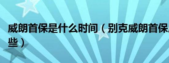 威朗首保是什么时间（别克威朗首保应注意哪些）