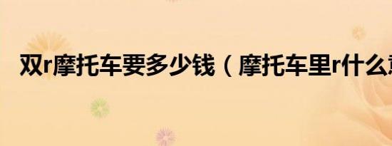 双r摩托车要多少钱（摩托车里r什么意思）