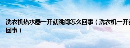 洗衣机热水器一开就跳闸怎么回事（洗衣机一开就跳闸怎么回事）