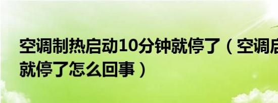 空调制热启动10分钟就停了（空调启动一下就停了怎么回事）