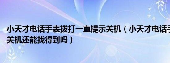 小天才电话手表拨打一直提示关机（小天才电话手表丢失了,关机还能找得到吗）