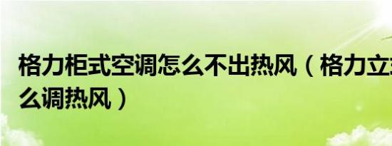 格力柜式空调怎么不出热风（格力立式空调怎么调热风）