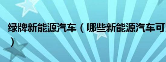 绿牌新能源汽车（哪些新能源汽车可以上绿牌）