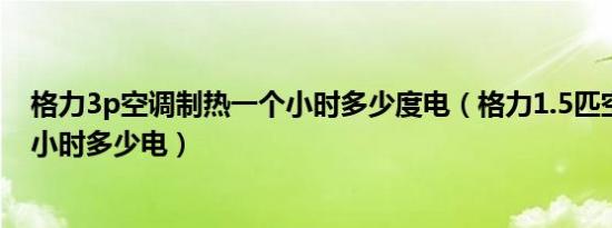 格力3p空调制热一个小时多少度电（格力1.5匹空调制热一小时多少电）