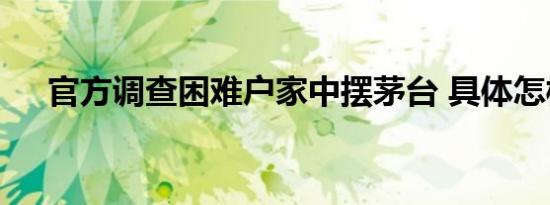 官方调查困难户家中摆茅台 具体怎样的