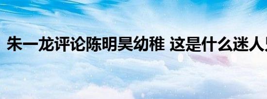 朱一龙评论陈明昊幼稚 这是什么迷人兄弟情